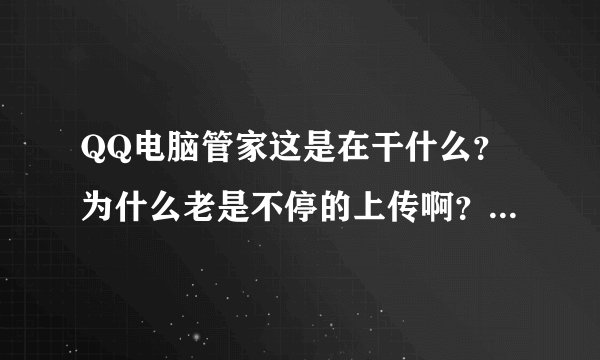 QQ电脑管家这是在干什么？为什么老是不停的上传啊？小弟用的3g流量啊，不带这样的啊。。。