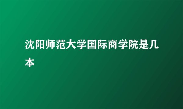沈阳师范大学国际商学院是几本