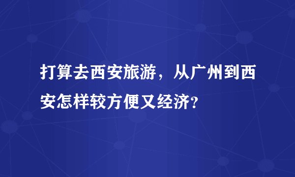 打算去西安旅游，从广州到西安怎样较方便又经济？