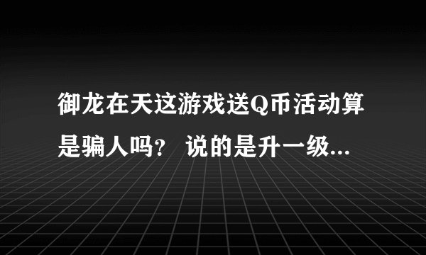 御龙在天这游戏送Q币活动算是骗人吗？ 说的是升一级送10Q币。达到一定等级就可领取
