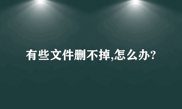 有些文件删不掉,怎么办?