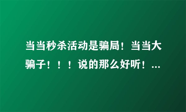 当当秒杀活动是骗局！当当大骗子！！！说的那么好听！秒杀！秒你妹！秒你全家！够胆摆出来做活动你就够胆