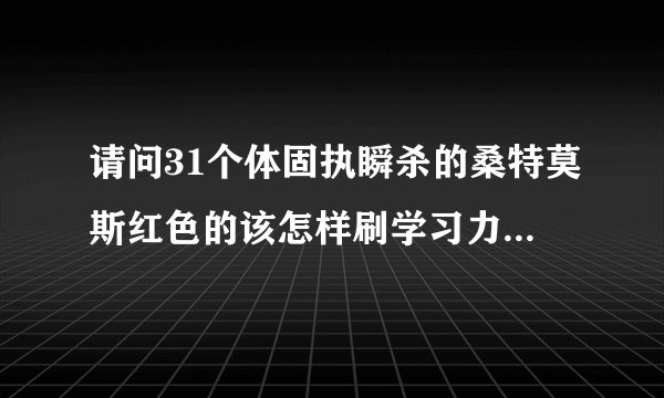 请问31个体固执瞬杀的桑特莫斯红色的该怎样刷学习力才打得过托鲁克，求助啊！我是非RMB玩家。专攻战术。