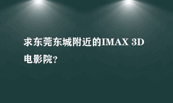 求东莞东城附近的IMAX 3D电影院？
