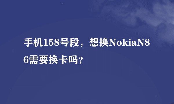 手机158号段，想换NokiaN86需要换卡吗？