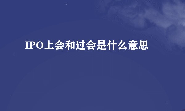 IPO上会和过会是什么意思