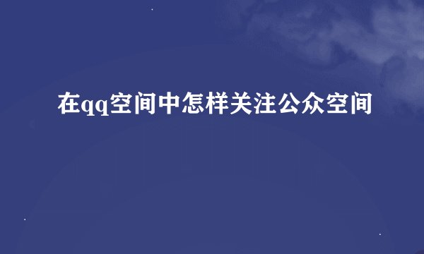 在qq空间中怎样关注公众空间