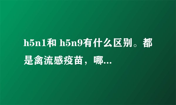 h5n1和 h5n9有什么区别。都是禽流感疫苗，哪种效果好？分别是预防哪种的？