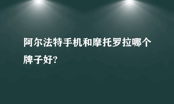 阿尔法特手机和摩托罗拉哪个牌子好?