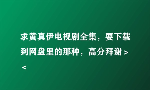 求黄真伊电视剧全集，要下载到网盘里的那种，高分拜谢＞﹏＜