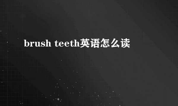 brush teeth英语怎么读