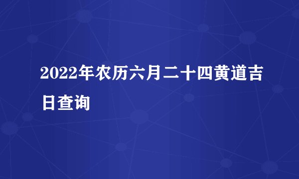 2022年农历六月二十四黄道吉日查询