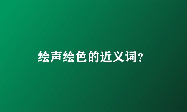 绘声绘色的近义词？
