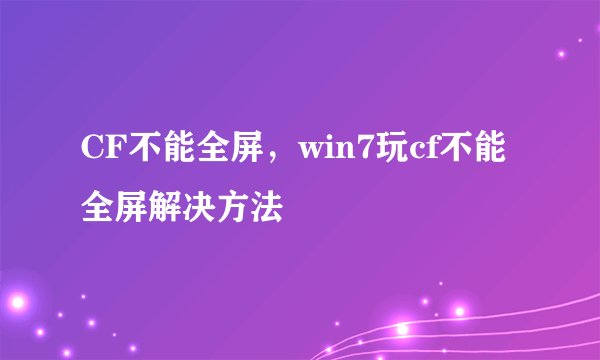 CF不能全屏，win7玩cf不能全屏解决方法
