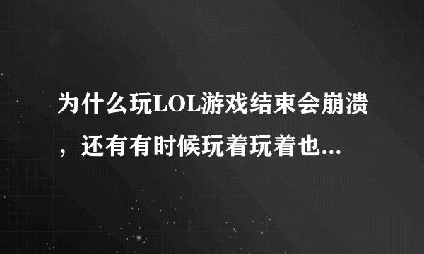 为什么玩LOL游戏结束会崩溃，还有有时候玩着玩着也会突然崩溃！