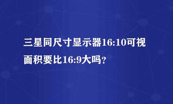 三星同尺寸显示器16:10可视面积要比16:9大吗？