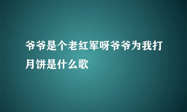 爷爷是个老红军呀爷爷为我打月饼是什么歌