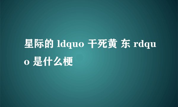 星际的 ldquo 干死黄 东 rdquo 是什么梗