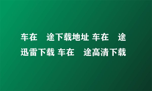 车在囧途下载地址 车在囧途迅雷下载 车在囧途高清下载