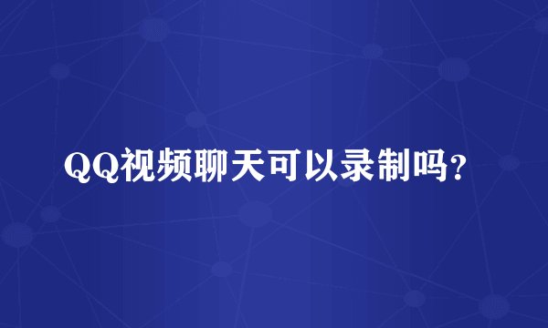 QQ视频聊天可以录制吗？