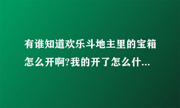 有谁知道欢乐斗地主里的宝箱怎么开啊?我的开了怎么什么样都没有啊?