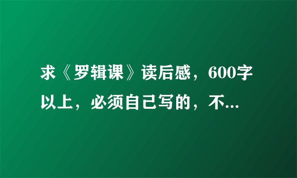 求《罗辑课》读后感，600字以上，必须自己写的，不要网上的，急！100分重赏，有的话加Q785275996，谢
