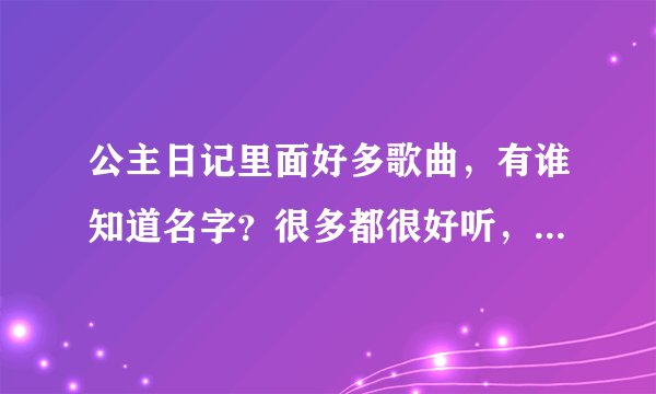 公主日记里面好多歌曲，有谁知道名字？很多都很好听，就是不知道如何搜索，歌词搜索找不到
