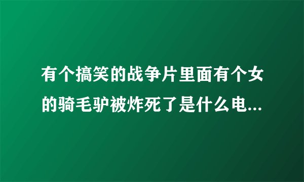 有个搞笑的战争片里面有个女的骑毛驴被炸死了是什么电影，还有烧那个炸弹