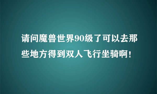 请问魔兽世界90级了可以去那些地方得到双人飞行坐骑啊！