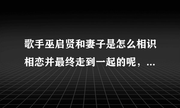 歌手巫启贤和妻子是怎么相识相恋并最终走到一起的呢，他的妻子是怎样的一个人呢？
