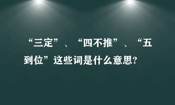 “三定”、“四不推”、“五到位”这些词是什么意思?
