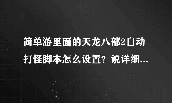 简单游里面的天龙八部2自动打怪脚本怎么设置？说详细些我这人比较笨!