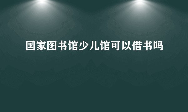 国家图书馆少儿馆可以借书吗