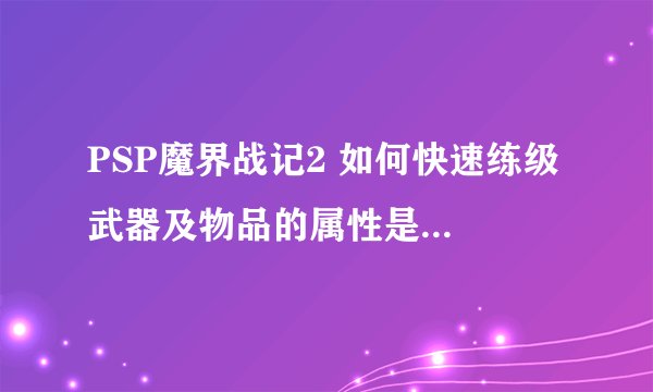 PSP魔界战记2 如何快速练级 武器及物品的属性是什么意思 求详细解释
