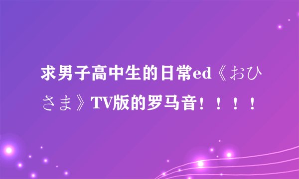 求男子高中生的日常ed《おひさま》TV版的罗马音！！！！