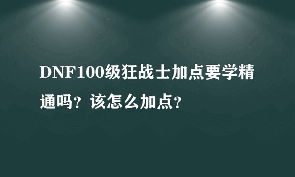 DNF100级狂战士加点要学精通吗？该怎么加点？