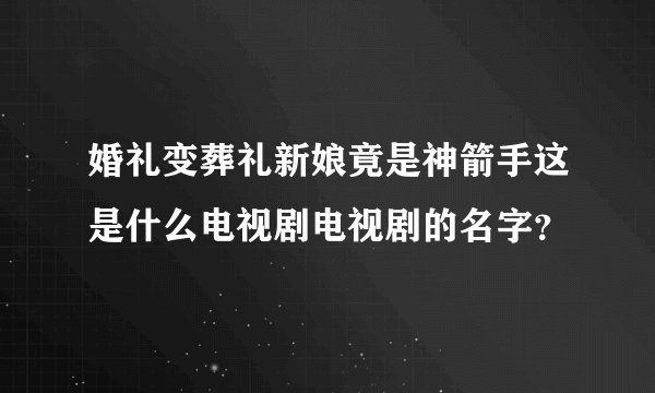 婚礼变葬礼新娘竟是神箭手这是什么电视剧电视剧的名字？