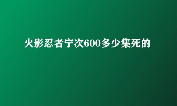 火影忍者宁次600多少集死的
