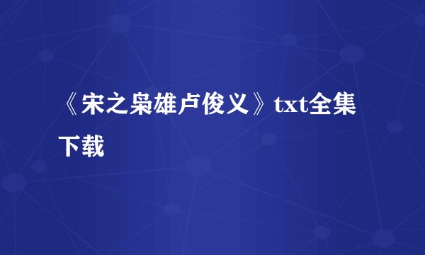 《宋之枭雄卢俊义》txt全集下载