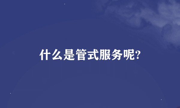 什么是管式服务呢?