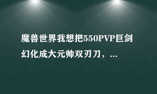魔兽世界我想把550PVP巨剑幻化成大元帅双刃刀，为什么不行？