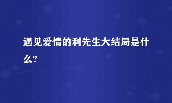 遇见爱情的利先生大结局是什么?