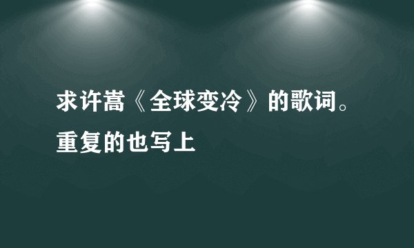 求许嵩《全球变冷》的歌词。重复的也写上