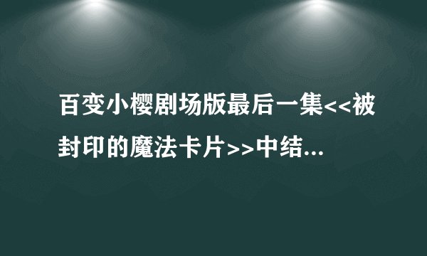 百变小樱剧场版最后一集<<被封印的魔法卡片>>中结束的那首歌叫什么名字,最好带上歌词