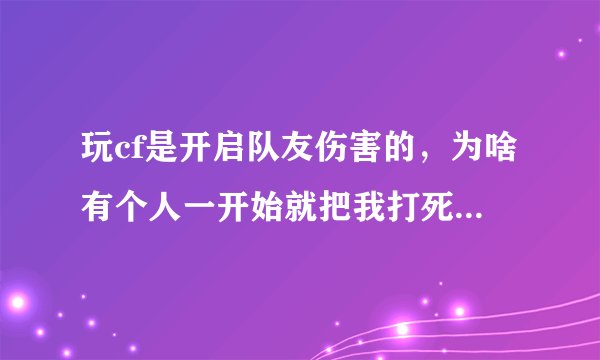 玩cf是开启队友伤害的，为啥有个人一开始就把我打死？其他人都不打就光打我。被打好几次了，我还没来得