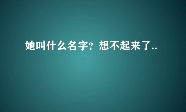 她叫什么名字？想不起来了..