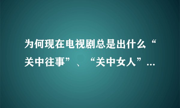 为何现在电视剧总是出什么“关中往事”、“关中女人”、“关中男人”、“关中义事”……