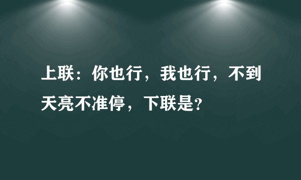 上联：你也行，我也行，不到天亮不准停，下联是？