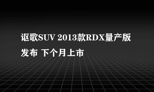 讴歌SUV 2013款RDX量产版发布 下个月上市