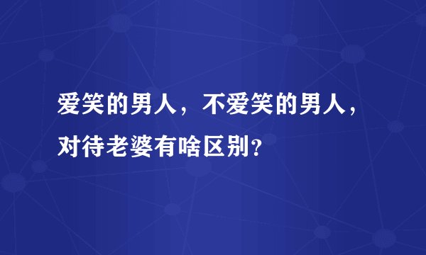 爱笑的男人，不爱笑的男人，对待老婆有啥区别？